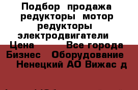 Подбор, продажа редукторы, мотор-редукторы, электродвигатели › Цена ­ 123 - Все города Бизнес » Оборудование   . Ненецкий АО,Вижас д.